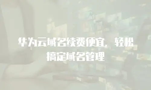 华为云域名续费便宜，轻松搞定域名管理