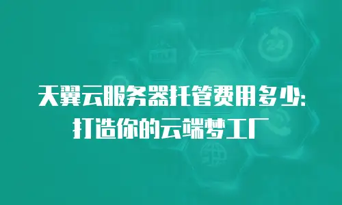 天翼云服务器托管费用多少：打造你的云端梦工厂