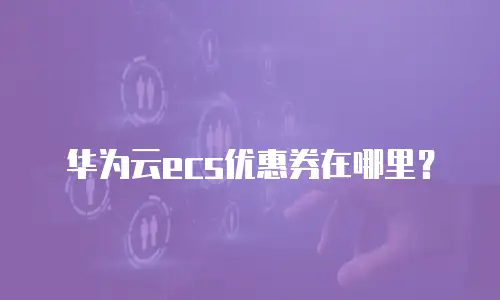 华为云ecs优惠券在哪里？
