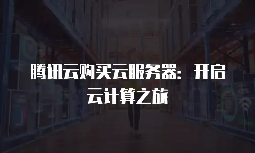腾讯云购买云服务器：开启云计算之旅
