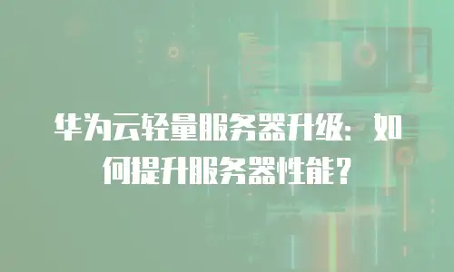 华为云轻量服务器升级：如何提升服务器性能？