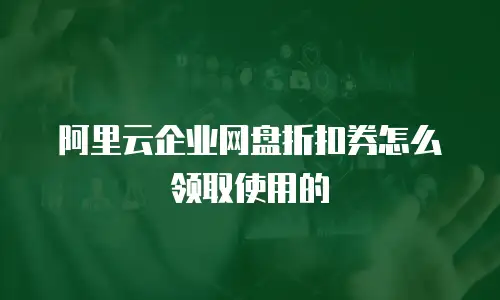 阿里云企业网盘折扣券怎么领取使用的