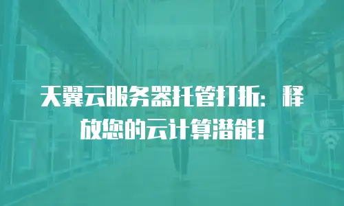 天翼云服务器托管打折：释放您的云计算潜能！