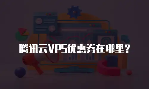 腾讯云VPS优惠券在哪里？