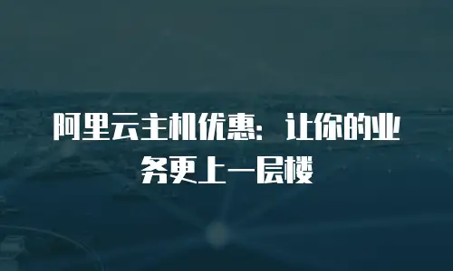 阿里云主机优惠：让你的业务更上一层楼