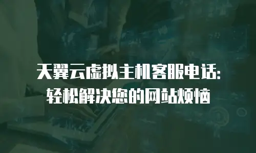 天翼云虚拟主机客服电话：轻松解决您的网站烦恼