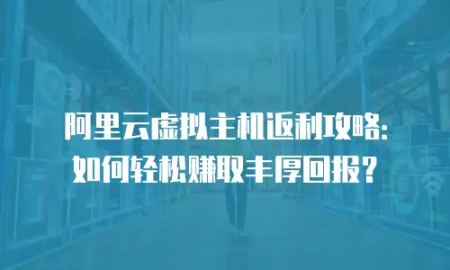 阿里云虚拟主机返利攻略：如何轻松赚取丰厚回报？