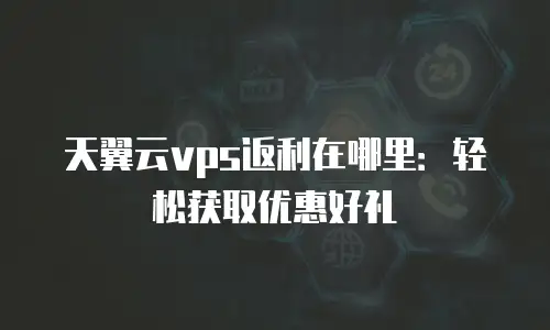 天翼云vps返利在哪里：轻松获取优惠好礼