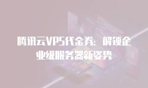 腾讯云VPS代金券：解锁企业级服务器新姿势