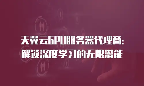 天翼云GPU服务器代理商：解锁深度学习的无限潜能