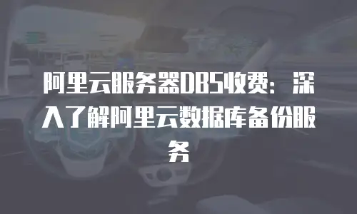 阿里云服务器DBS收费：深入了解阿里云数据库备份服务