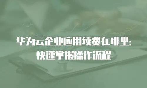 华为云企业应用续费在哪里：快速掌握操作流程