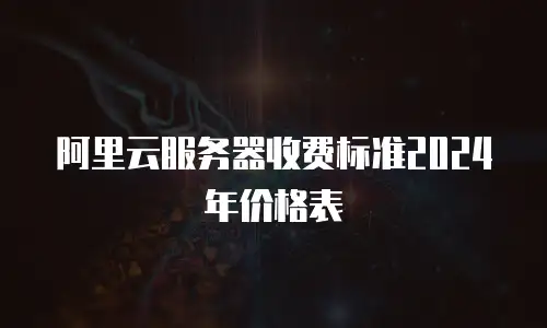 阿里云服务器收费标准2024年价格表