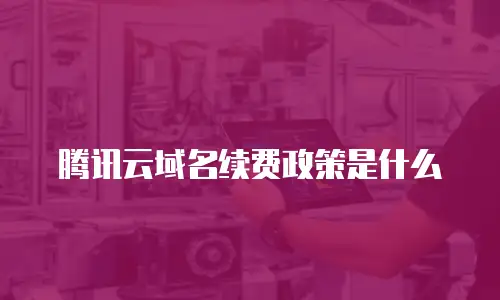 腾讯云域名续费政策是什么