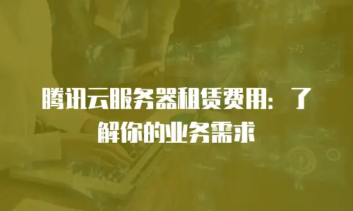 腾讯云服务器租赁费用：了解你的业务需求