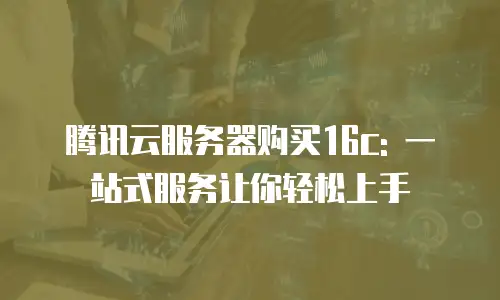腾讯云服务器购买16c: 一站式服务让你轻松上手