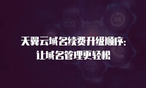 天翼云域名续费升级顺序：让域名管理更轻松