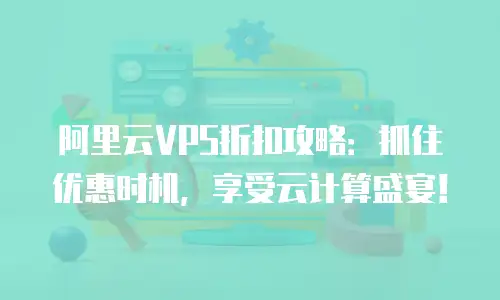 阿里云VPS折扣攻略：抓住优惠时机，享受云计算盛宴！