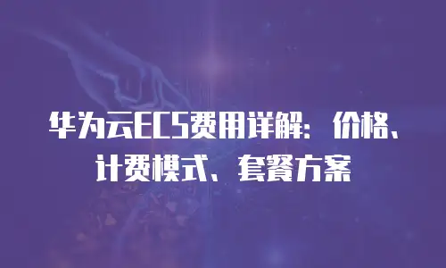 华为云ECS费用详解：价格、计费模式、套餐方案