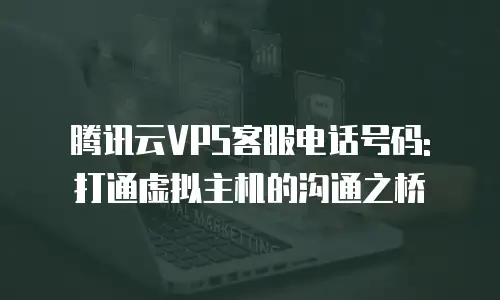 腾讯云VPS客服电话号码: 打通虚拟主机的沟通之桥