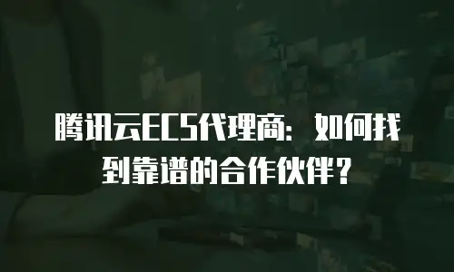 腾讯云ECS代理商：如何找到靠谱的合作伙伴？