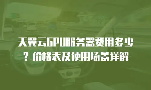 天翼云GPU服务器费用多少？价格表及使用场景详解