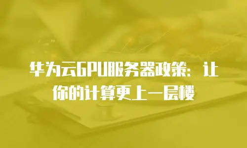 华为云GPU服务器政策：让你的计算更上一层楼