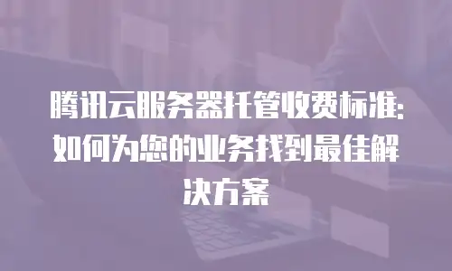 腾讯云服务器托管收费标准:如何为您的业务找到最佳解决方案