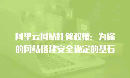 阿里云网站托管政策：为你的网站搭建安全稳定的基石