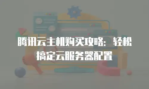 腾讯云主机购买攻略：轻松搞定云服务器配置