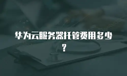 华为云服务器托管费用多少？
