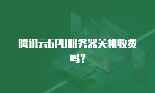 腾讯云GPU服务器关机收费吗？