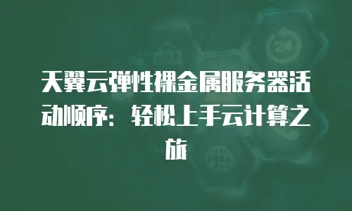 天翼云弹性裸金属服务器活动顺序：轻松上手云计算之旅