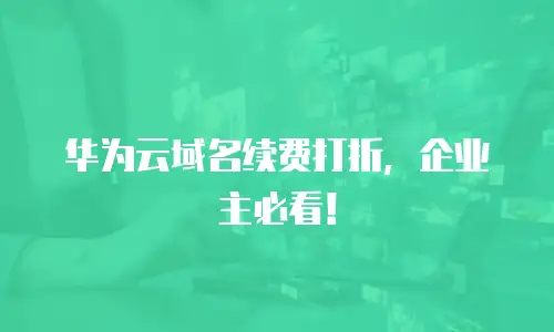 华为云域名续费打折，企业主必看！