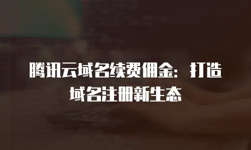 腾讯云域名续费佣金：打造域名注册新生态