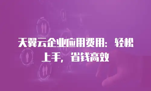 天翼云企业应用费用：轻松上手，省钱高效