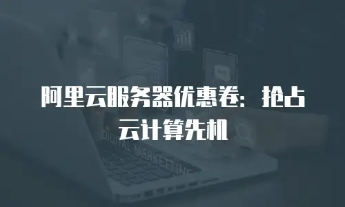 阿里云服务器优惠卷：抢占云计算先机