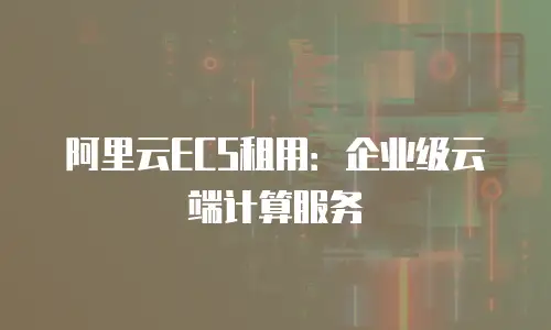 阿里云ECS租用：企业级云端计算服务
