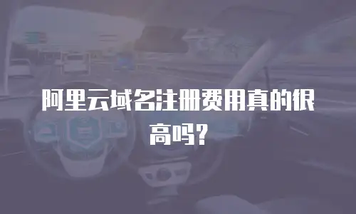 阿里云域名注册费用真的很高吗？