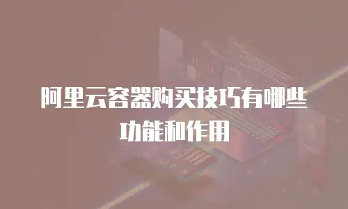 阿里云容器购买技巧有哪些功能和作用
