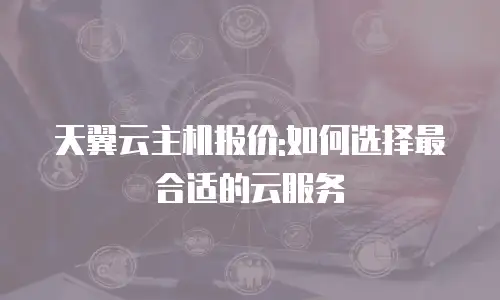天翼云主机报价:如何选择最合适的云服务