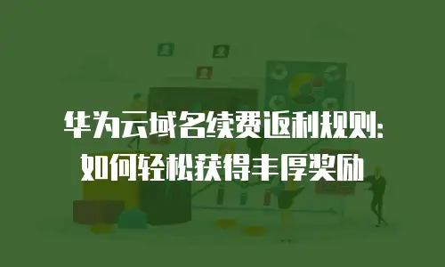 华为云域名续费返利规则：如何轻松获得丰厚奖励