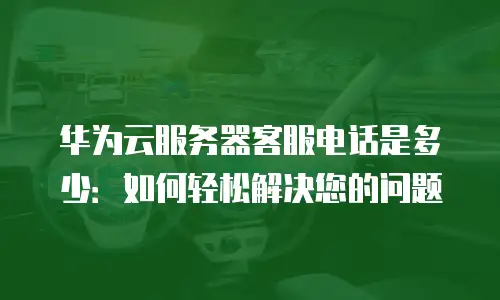 华为云服务器客服电话是多少：如何轻松解决您的问题