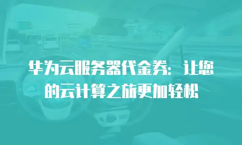 华为云服务器代金券：让您的云计算之旅更加轻松