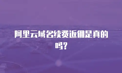 阿里云域名续费返佣是真的吗？