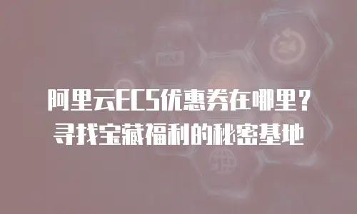 阿里云ECS优惠券在哪里？寻找宝藏福利的秘密基地