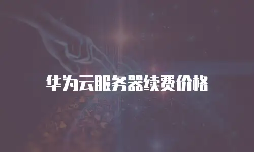 华为云服务器续费价格