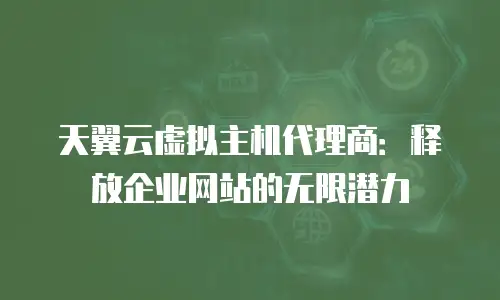 天翼云虚拟主机代理商：释放企业网站的无限潜力