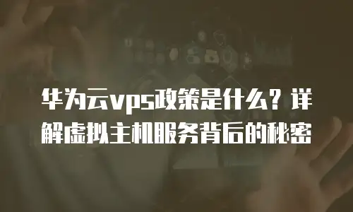 华为云vps政策是什么？详解虚拟主机服务背后的秘密