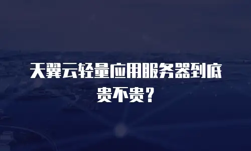 天翼云轻量应用服务器到底贵不贵？